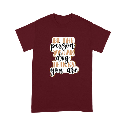 Dog Lover T-shirt - Be The Person Your Dog Thinks You Are Shirt - Gift for Dog Mom, Dog Dad, Dog Lover, Dog Owner - Pet Lover Gift, Dog Lover Gift - JTSD116 A02M01