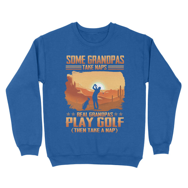 Grandpa Golf shirt - Some grandpas take naps real grandpas play golf ( then take a nap) D01 NQS3442 Sweatshirt