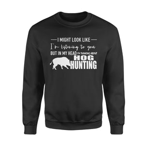 Funny Hog hunting shirt "I might look like I'm listening to you but in my head I'm thinking about hog hunting" sweatshirt - FSD1254D08