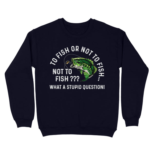 To Fish Or Not To Fish... Not To Fish??? - What A Stupid Question - Funny Fishing shirt for men, women D06 NQS2929 Standard Crew Neck Sweatshirt
