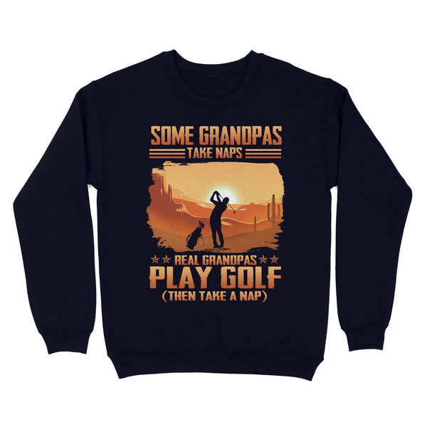 Grandpa Golf shirt - Some grandpas take naps real grandpas play golf ( then take a nap) D01 NQS3442 Sweatshirt