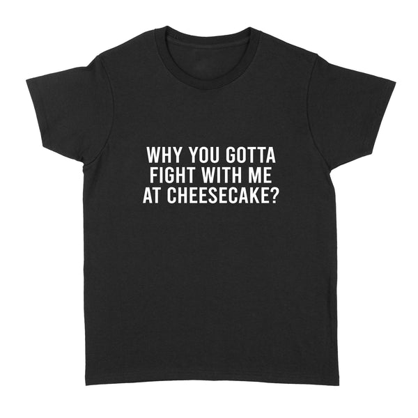 Why You Gotta Fight with me at Cheesecake - Standard Women's T-shirt