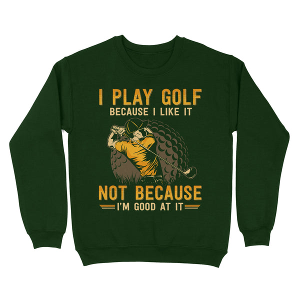Funny golf shirt I play golf because I like it not because I'm good at it D02 NQS3854 Sweatshirt