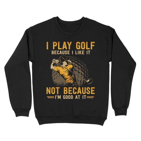 Funny golf shirt I play golf because I like it not because I'm good at it D02 NQS3854 Sweatshirt