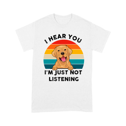 Funny Labrador Retriever 2D T-shirt - I Hear You I'm Just Not Listening - Labrador Retriever Lover Gift for Dog Mom, Dog Dad, Dog Owner Dog Lover - Cool Labrador Lover Tee - JTDS144 A02M07