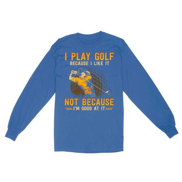 Funny golf shirt I play golf because I like it not because I'm good at it D02 NQS3854 Long Sleeve