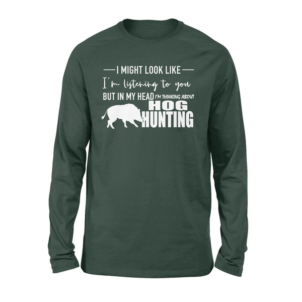 Funny Hog hunting shirt "I might look like I'm listening to you but in my head I'm thinking about hog hunting" long sleeve shirt - FSD1254D08