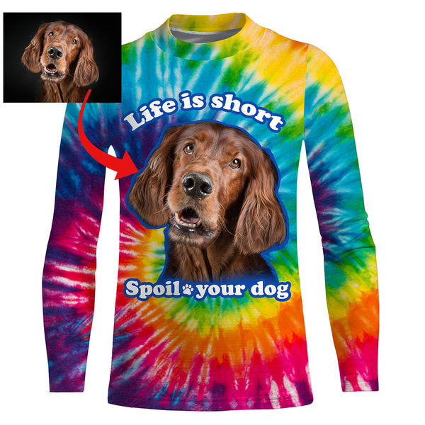 Funny Dog Sayings Shirt, Life is short spoil your dog, Custom Dog's Photo Tie Dye full printing Hoodie, T-shirt, Personalized Gifts FSD2814