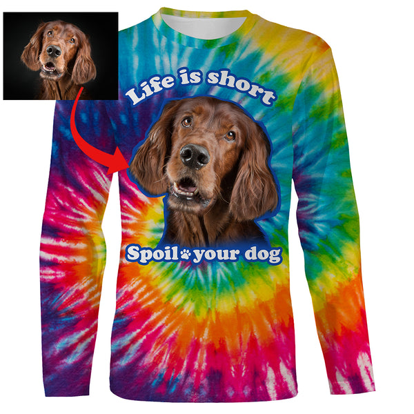 Funny Dog Sayings Shirt, Life is short spoil your dog, Custom Dog's Photo Tie Dye full printing Hoodie, T-shirt, Personalized Gifts FSD2814