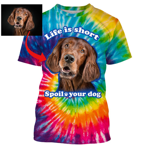 Funny Dog Sayings Shirt, Life is short spoil your dog, Custom Dog's Photo Tie Dye full printing Hoodie, T-shirt, Personalized Gifts FSD2814