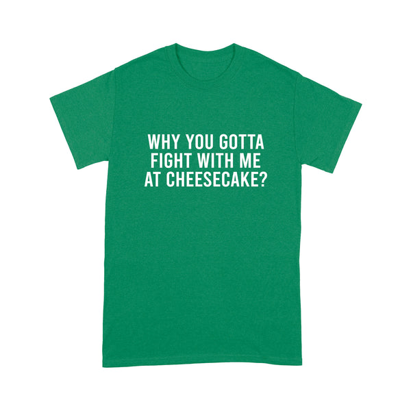Why You Gotta Fight with me at Cheesecake - Standard T-shirt
