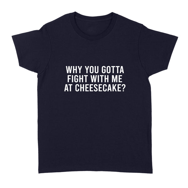 Why You Gotta Fight with me at Cheesecake - Standard Women's T-shirt