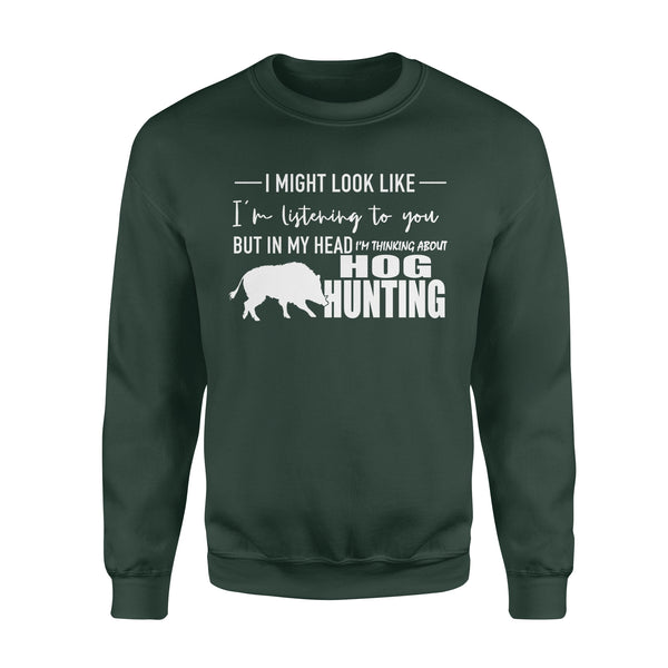 Funny Hog hunting shirt "I might look like I'm listening to you but in my head I'm thinking about hog hunting" sweatshirt - FSD1254D08